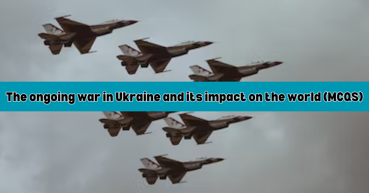 The ongoing war in Ukraine and its impact on the world (MCQS)